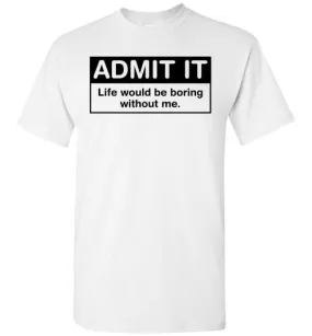 Admit It Life Would Be Boring Without Me Tee