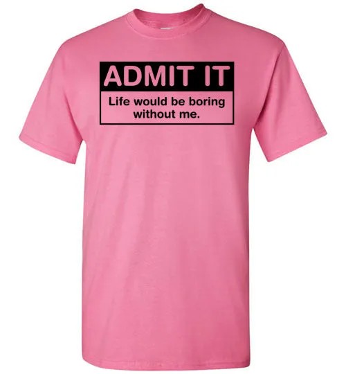 Admit It Life Would Be Boring Without Me Tee